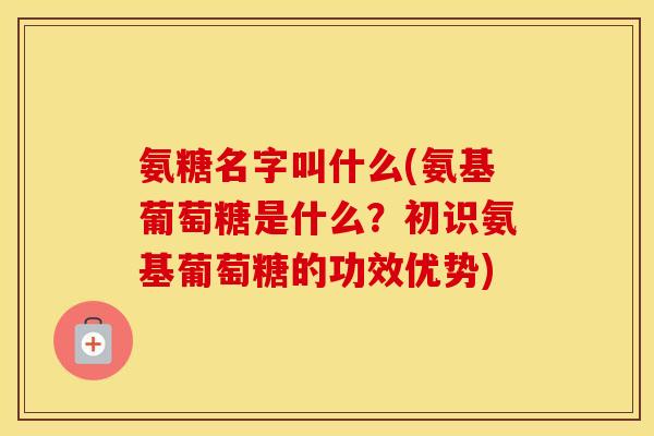 氨糖名字叫什么(氨基葡萄糖是什么?初识氨基葡萄糖的功效优势) 氨糖名字叫什么(氨基葡萄糖是什么?初识氨基葡萄糖的功效优势)