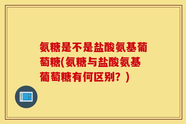 氨糖是不是盐酸氨基葡萄糖(氨糖与盐酸氨基葡萄糖有何区别?) 氨糖是不是盐酸氨基葡萄糖(氨糖与盐酸氨基葡萄糖有何区别?)