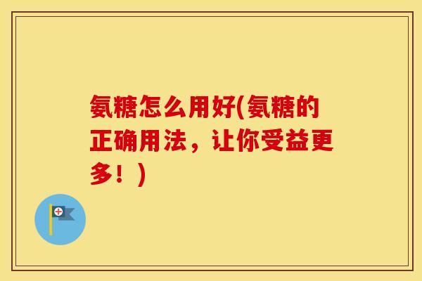 氨糖怎么用好(氨糖的正确用法,让你受益更多!) 氨糖怎么用好(氨糖的正确用法,让你受益更多!)