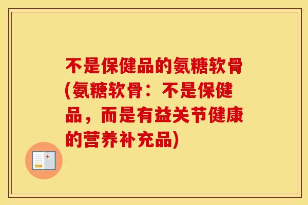 不是保健品的氨糖软骨(氨糖软骨：不是保健品，而是有益关节健康的营养补充品)