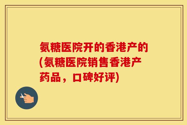 氨糖医院开的香港产的(氨糖医院销售香港产药品,口碑好评) 氨糖医院开的香港产的(氨糖医院销售香港产药品,口碑好评)