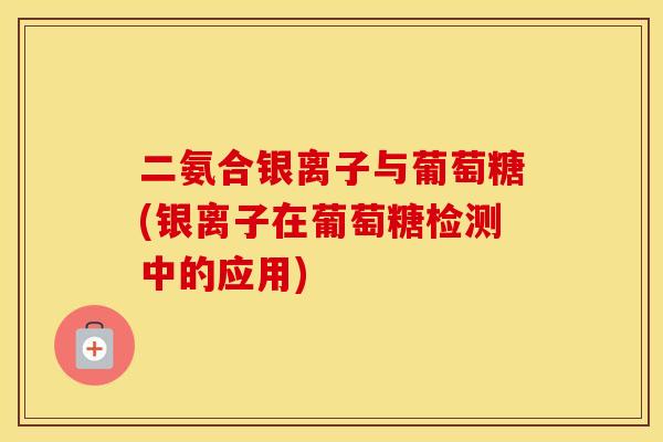 二氨合银离子与葡萄糖(银离子在葡萄糖检测中的应用) 二氨合银离子与葡萄糖(银离子在葡萄糖检测中的应用)