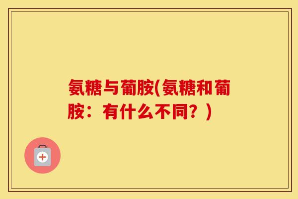 氨糖与葡胺(氨糖和葡胺：有什么不同？)