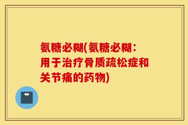 氨糖必糊(氨糖必糊:用于症和关节痛的) 氨糖必糊(氨糖必糊:用于症和关节痛的)