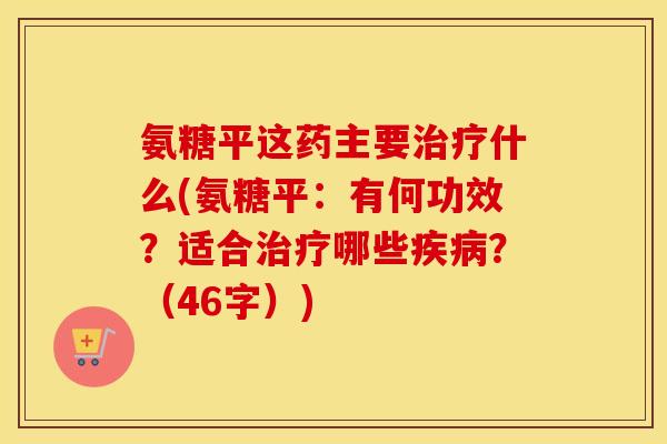 氨糖平这药主要什么(氨糖平:有何功效?适合哪些?(46字)) 氨糖平这药主要什么(氨糖平:有何功效?适合哪些?(46字))