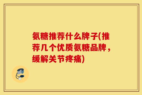 氨糖推荐什么牌子(推荐几个优质氨糖品牌,缓解关节) 氨糖推荐什么牌子(推荐几个优质氨糖品牌,缓解关节)