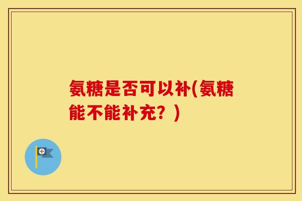 氨糖是否可以补(氨糖能不能补充？)