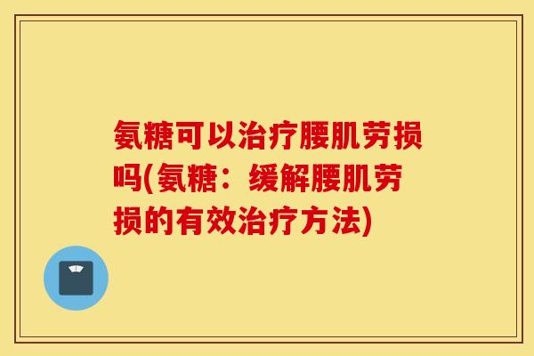 氨糖可以腰肌劳损吗(氨糖:缓解腰肌劳损的有效方法) 氨糖可以腰肌劳损吗(氨糖:缓解腰肌劳损的有效方法)
