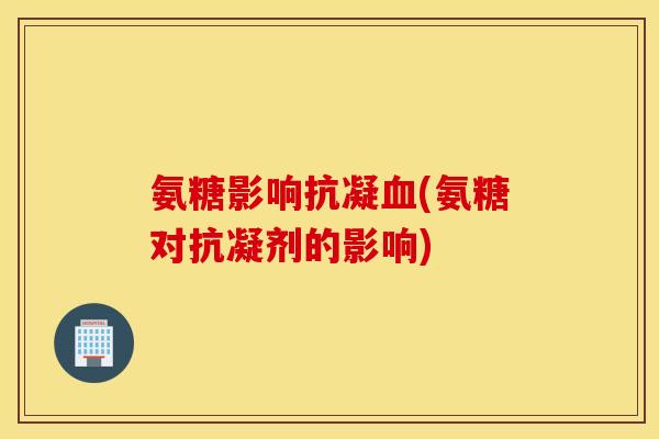 氨糖影响抗凝(氨糖对抗凝剂的影响) 氨糖影响抗凝(氨糖对抗凝剂的影响)