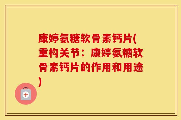 康婷氨糖软骨素钙片(重构关节：康婷氨糖软骨素钙片的作用和用途)