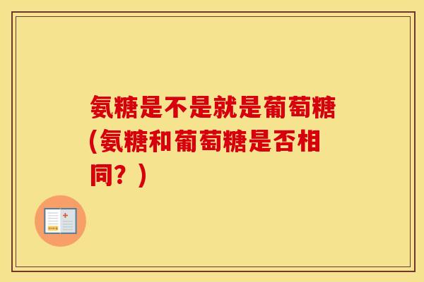 氨糖是不是就是葡萄糖(氨糖和葡萄糖是否相同?) 氨糖是不是就是葡萄糖(氨糖和葡萄糖是否相同?)