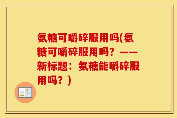 氨糖可嚼碎服用吗(氨糖可嚼碎服用吗?——新标题:氨糖能嚼碎服用吗?) 氨糖可嚼碎服用吗(氨糖可嚼碎服用吗?——新标题:氨糖能嚼碎服用吗?)