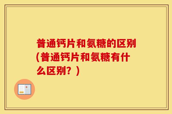 普通钙片和氨糖的区别(普通钙片和氨糖有什么区别?) 普通钙片和氨糖的区别(普通钙片和氨糖有什么区别?)