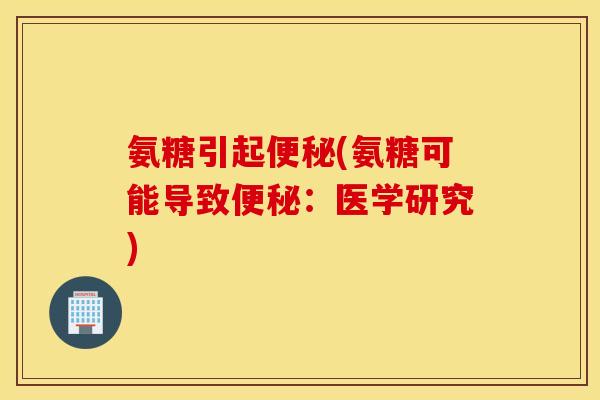 氨糖引起(氨糖可能导致:医学研究) 氨糖引起(氨糖可能导致:医学研究)