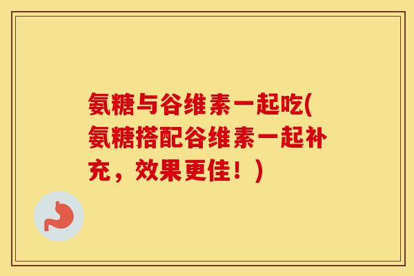 氨糖与谷维素一起吃(氨糖搭配谷维素一起补充,效果更佳!) 氨糖与谷维素一起吃(氨糖搭配谷维素一起补充,效果更佳!)