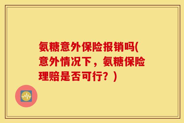 氨糖意外保险报销吗(意外情况下,氨糖保险理赔是否可行?) 氨糖意外保险报销吗(意外情况下,氨糖保险理赔是否可行?)