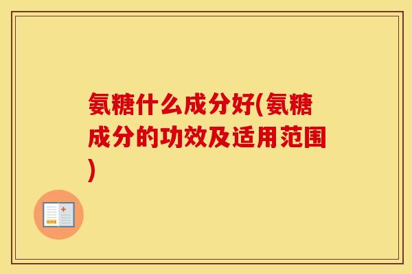 氨糖什么成分好(氨糖成分的功效及适用范围) 氨糖什么成分好(氨糖成分的功效及适用范围)