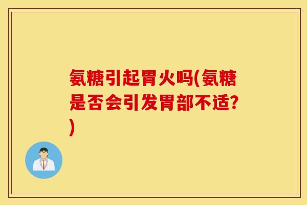 氨糖引起胃火吗(氨糖是否会引发胃部不适?) 氨糖引起胃火吗(氨糖是否会引发胃部不适?)