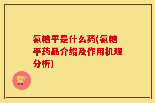 氨糖平是什么药(氨糖平药品介绍及作用机理分析)