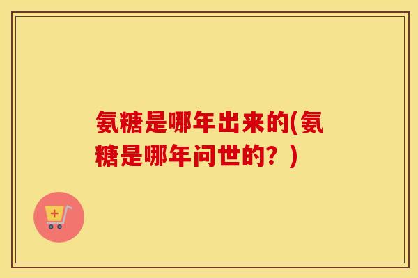 氨糖是哪年出来的(氨糖是哪年问世的?) 氨糖是哪年出来的(氨糖是哪年问世的?)