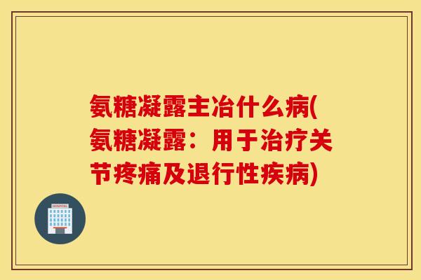 氨糖凝露主冶什么(氨糖凝露：用于关节及)