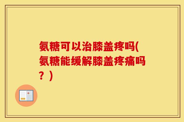 氨糖可以膝盖疼吗(氨糖能缓解膝盖吗?) 氨糖可以膝盖疼吗(氨糖能缓解膝盖吗?)
