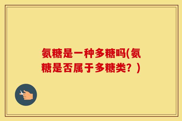 氨糖是一种多糖吗(氨糖是否属于多糖类？)