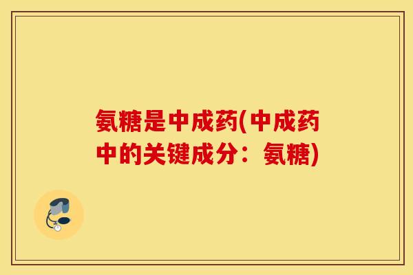 氨糖是中成药(中成药中的关键成分:氨糖) 氨糖是中成药(中成药中的关键成分:氨糖)