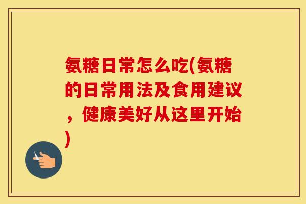 氨糖日常怎么吃(氨糖的日常用法及食用建议,健康美好从这里开始) 氨糖日常怎么吃(氨糖的日常用法及食用建议,健康美好从这里开始)