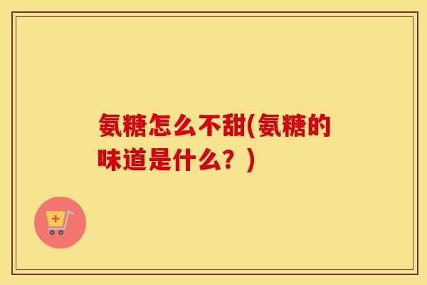 氨糖怎么不甜(氨糖的味道是什么？)