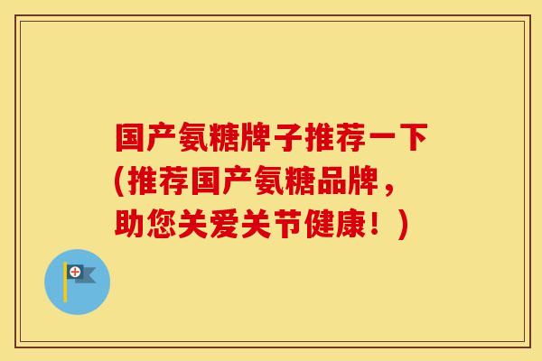国产氨糖牌子推荐一下(推荐国产氨糖品牌,助您关爱关节健康!) 国产氨糖牌子推荐一下(推荐国产氨糖品牌,助您关爱关节健康!)