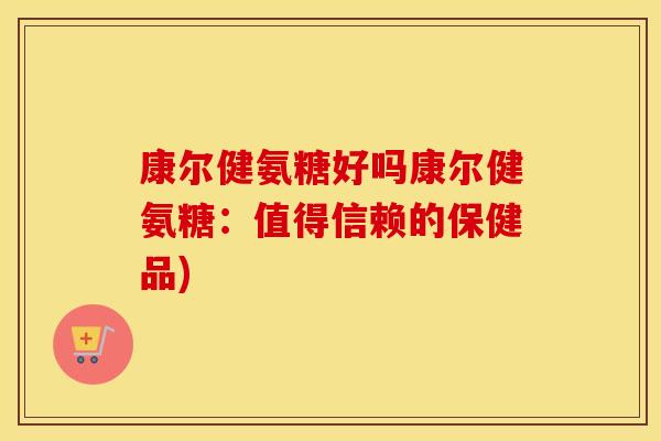 康尔健氨糖好吗康尔健氨糖:值得信赖的保健品) 康尔健氨糖好吗康尔健氨糖:值得信赖的保健品)