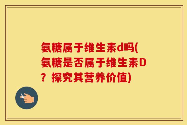 氨糖属于维生素d吗(氨糖是否属于维生素D?探究其营养价值) 氨糖属于维生素d吗(氨糖是否属于维生素D?探究其营养价值)
