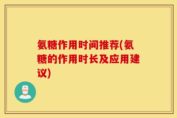 氨糖作用时间推荐(氨糖的作用时长及应用建议) 氨糖作用时间推荐(氨糖的作用时长及应用建议)