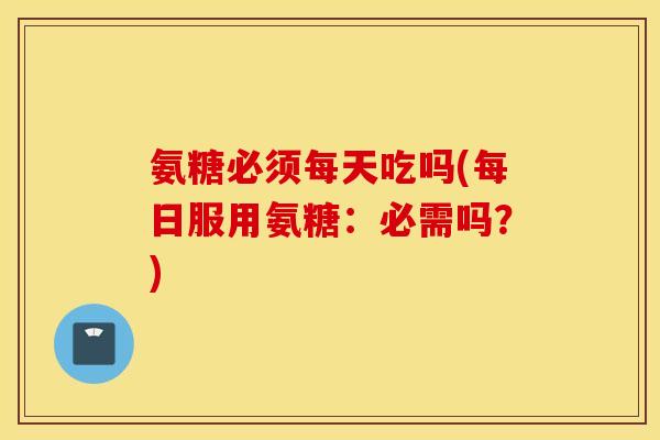 氨糖必须每天吃吗(每日服用氨糖：必需吗？)