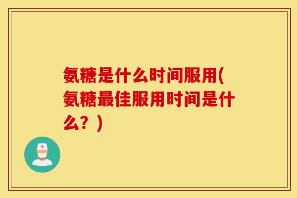 氨糖是什么时间服用(氨糖佳服用时间是什么?) 氨糖是什么时间服用(氨糖佳服用时间是什么?)