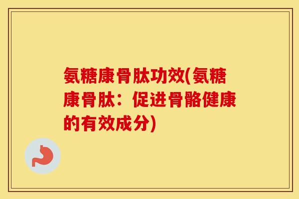 氨糖康骨肽功效(氨糖康骨肽:促进骨骼健康的有效成分) 氨糖康骨肽功效(氨糖康骨肽:促进骨骼健康的有效成分)