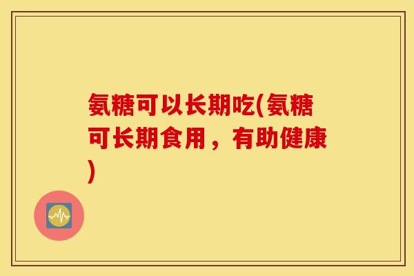 氨糖可以长期吃(氨糖可长期食用，有助健康)