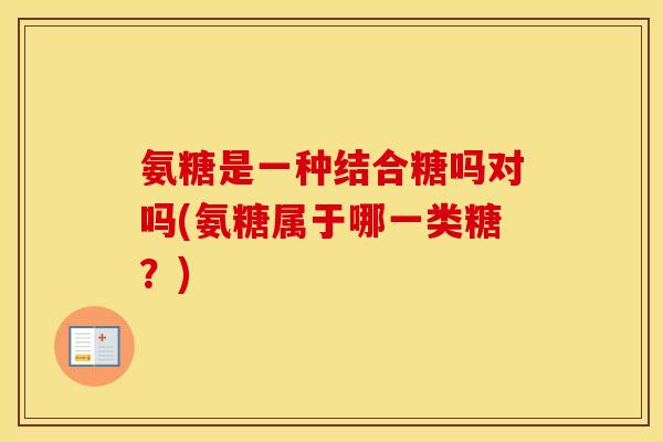 氨糖是一种结合糖吗对吗(氨糖属于哪一类糖?) 氨糖是一种结合糖吗对吗(氨糖属于哪一类糖?)
