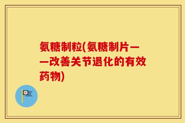 氨糖制粒(氨糖制片——改善关节退化的有效) 氨糖制粒(氨糖制片——改善关节退化的有效)
