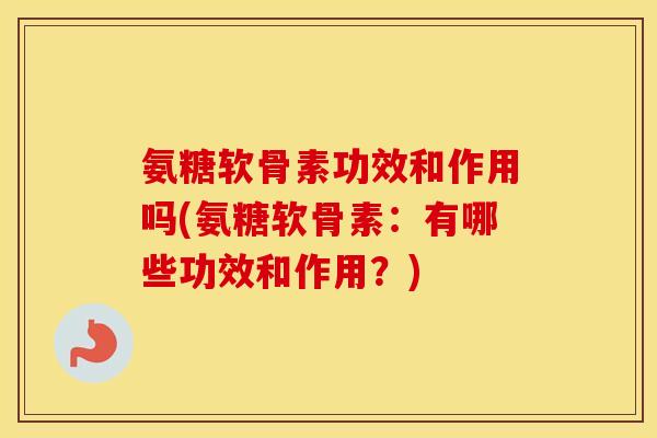 氨糖软骨素功效和作用吗(氨糖软骨素:有哪些功效和作用?) 氨糖软骨素功效和作用吗(氨糖软骨素:有哪些功效和作用?)