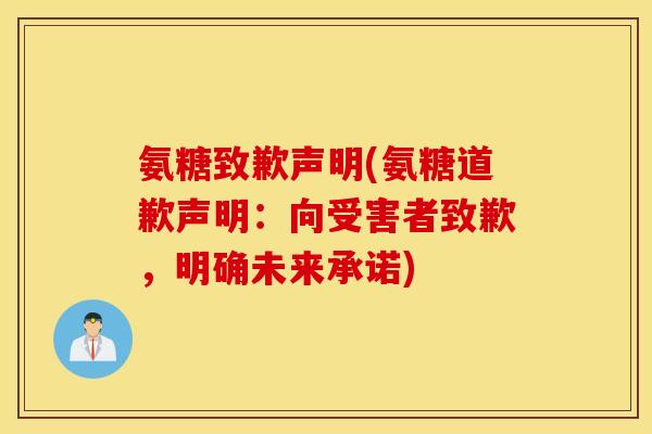氨糖致歉声明(氨糖道歉声明:向受害者致歉,明确未来承诺) 氨糖致歉声明(氨糖道歉声明:向受害者致歉,明确未来承诺)