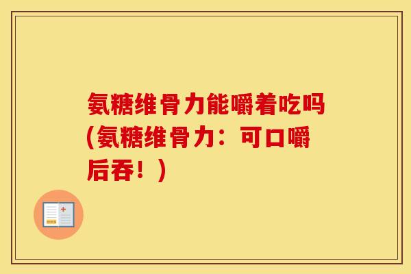 氨糖维骨力能嚼着吃吗(氨糖维骨力：可口嚼后吞！)
