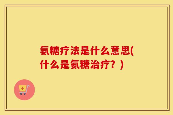 氨糖疗法是什么意思(什么是氨糖？)