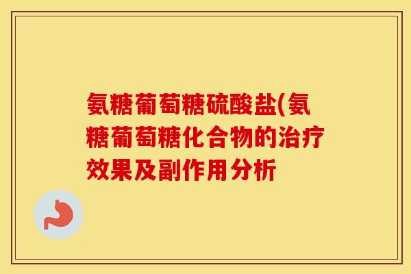 氨糖葡萄糖硫酸盐(氨糖葡萄糖化合物的效果及副作用分析 氨糖葡萄糖硫酸盐(氨糖葡萄糖化合物的效果及副作用分析