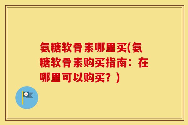 氨糖软骨素哪里买(氨糖软骨素购买指南：在哪里可以购买？)