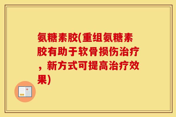 氨糖素胶(重组氨糖素胶有助于软骨损伤，新方式可提高效果)