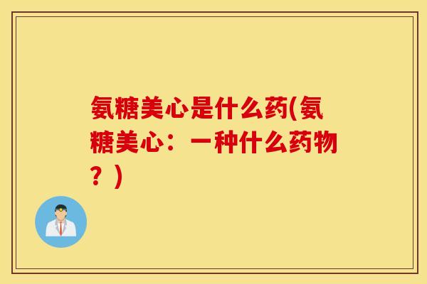 氨糖美心是什么药(氨糖美心:一种什么?) 氨糖美心是什么药(氨糖美心:一种什么?)