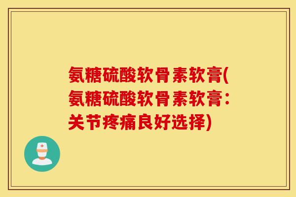 氨糖硫酸软骨素软膏(氨糖硫酸软骨素软膏：关节良好选择)