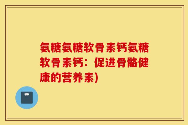 氨糖氨糖软骨素钙氨糖软骨素钙：促进骨骼健康的营养素)